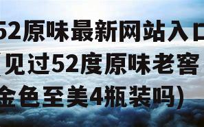 52原味最新网站入口(见过52度原味老窖金色至美4瓶装吗)