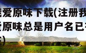 我爱原味下载(注册我爱原味总是用户名已存在)