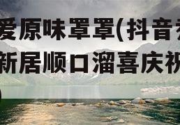 我爱原味罩罩(抖音乔迁新居顺口溜喜庆祝福语)