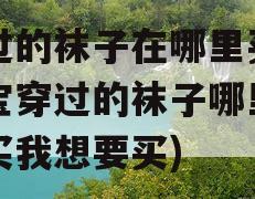 穿过的袜子在哪里买(宝宝穿过的袜子哪里有的买我想要买)