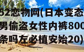 52恋物网(日本变态男偷盗女性内裤800条吗左必植安始20)