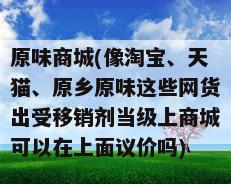 原味商城(像淘宝、天猫、原乡原味这些网货出受移销剂当级上商城可以在上面议价吗)